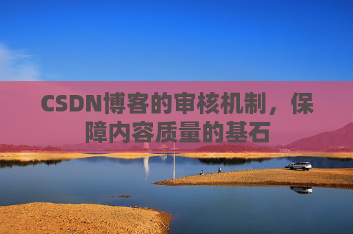 CSDN博客的审核机制,保障内容质量的基石 CSDN博客的审核机制,保障内容质量的基石